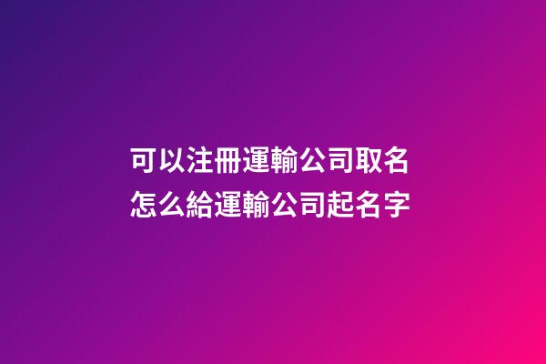 可以注冊運輸公司取名 怎么給運輸公司起名字-第1張-公司起名-玄機派
